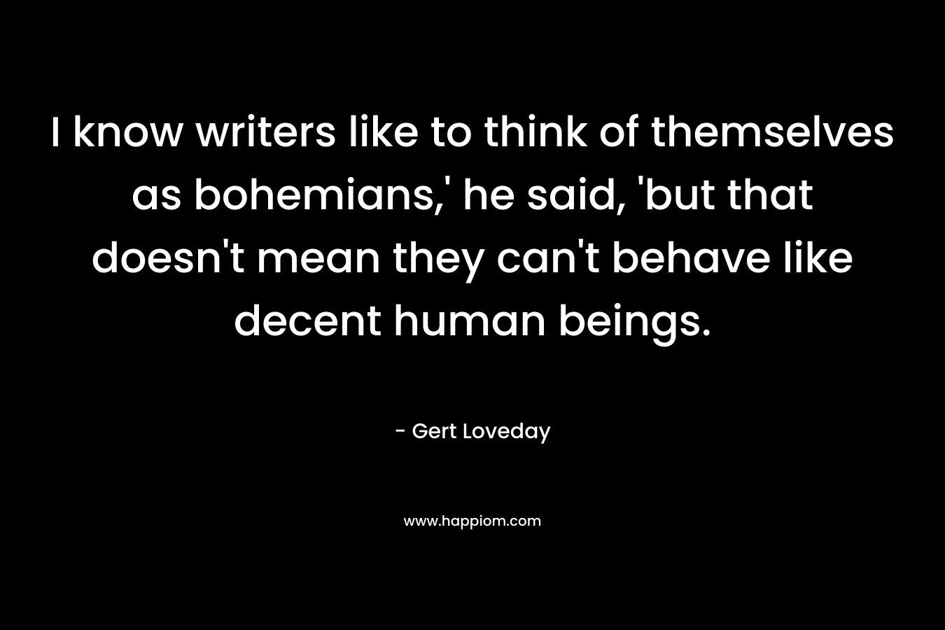 I know writers like to think of themselves as bohemians,’ he said, ‘but that doesn’t mean they can’t behave like decent human beings. – Gert Loveday