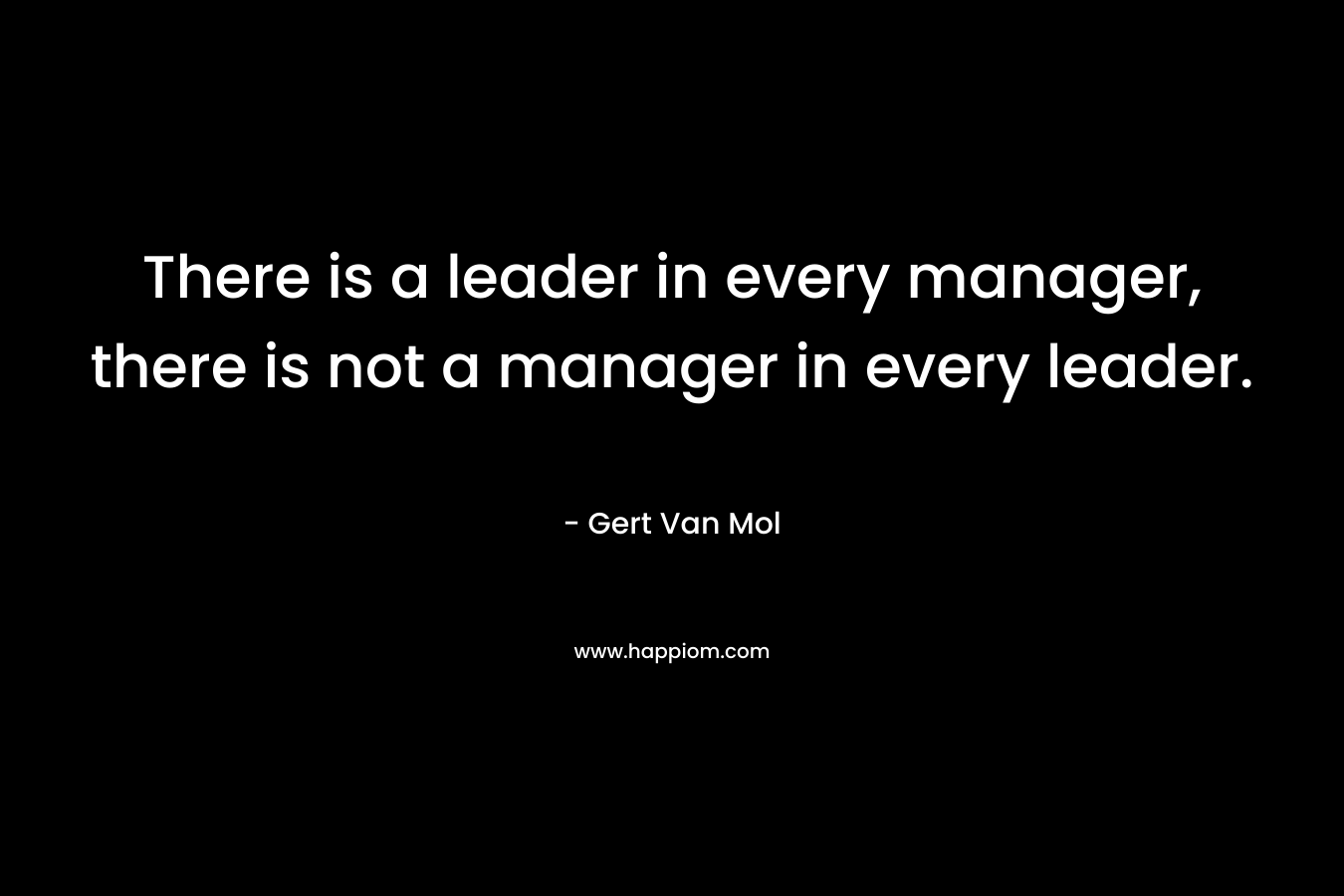 There is a leader in every manager, there is not a manager in every leader.