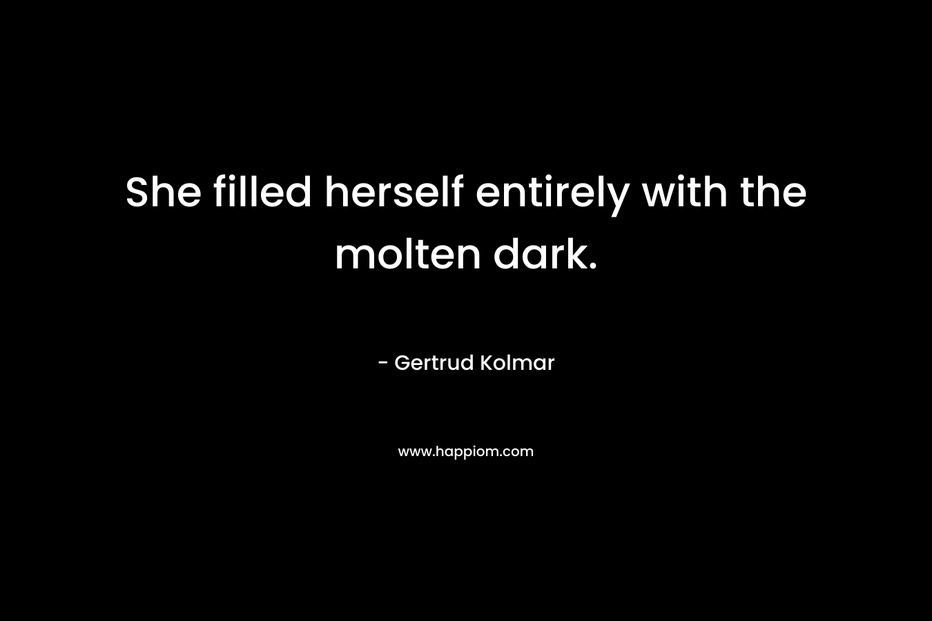 She filled herself entirely with the molten dark. – Gertrud Kolmar
