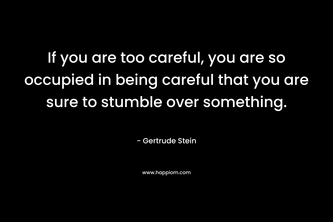 If you are too careful, you are so occupied in being careful that you are sure to stumble over something. – Gertrude Stein