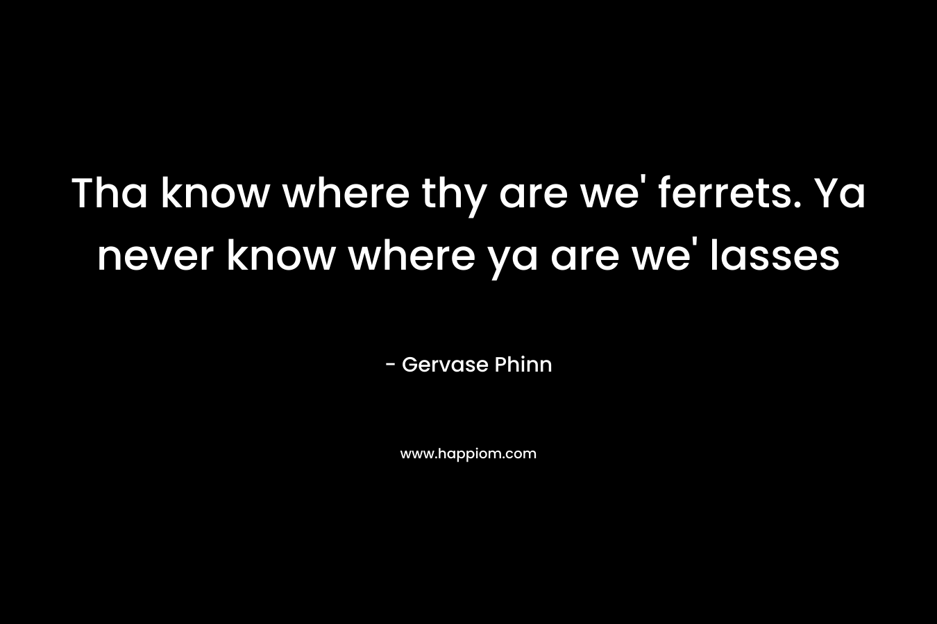 Tha know where thy are we’ ferrets. Ya never know where ya are we’ lasses – Gervase Phinn
