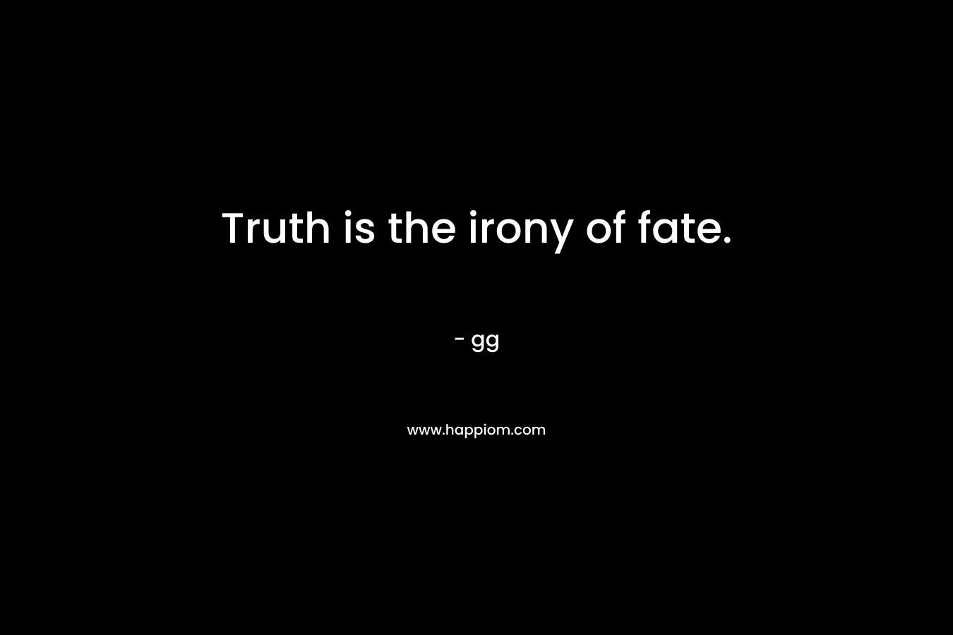 Truth is the irony of fate. – gg