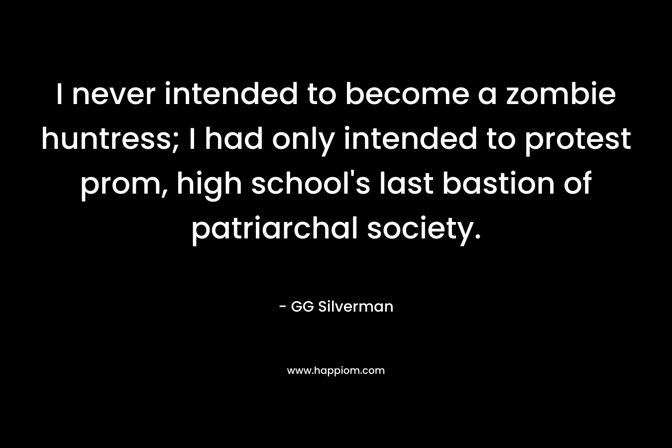 I never intended to become a zombie huntress; I had only intended to protest prom, high school’s last bastion of patriarchal society. – GG Silverman