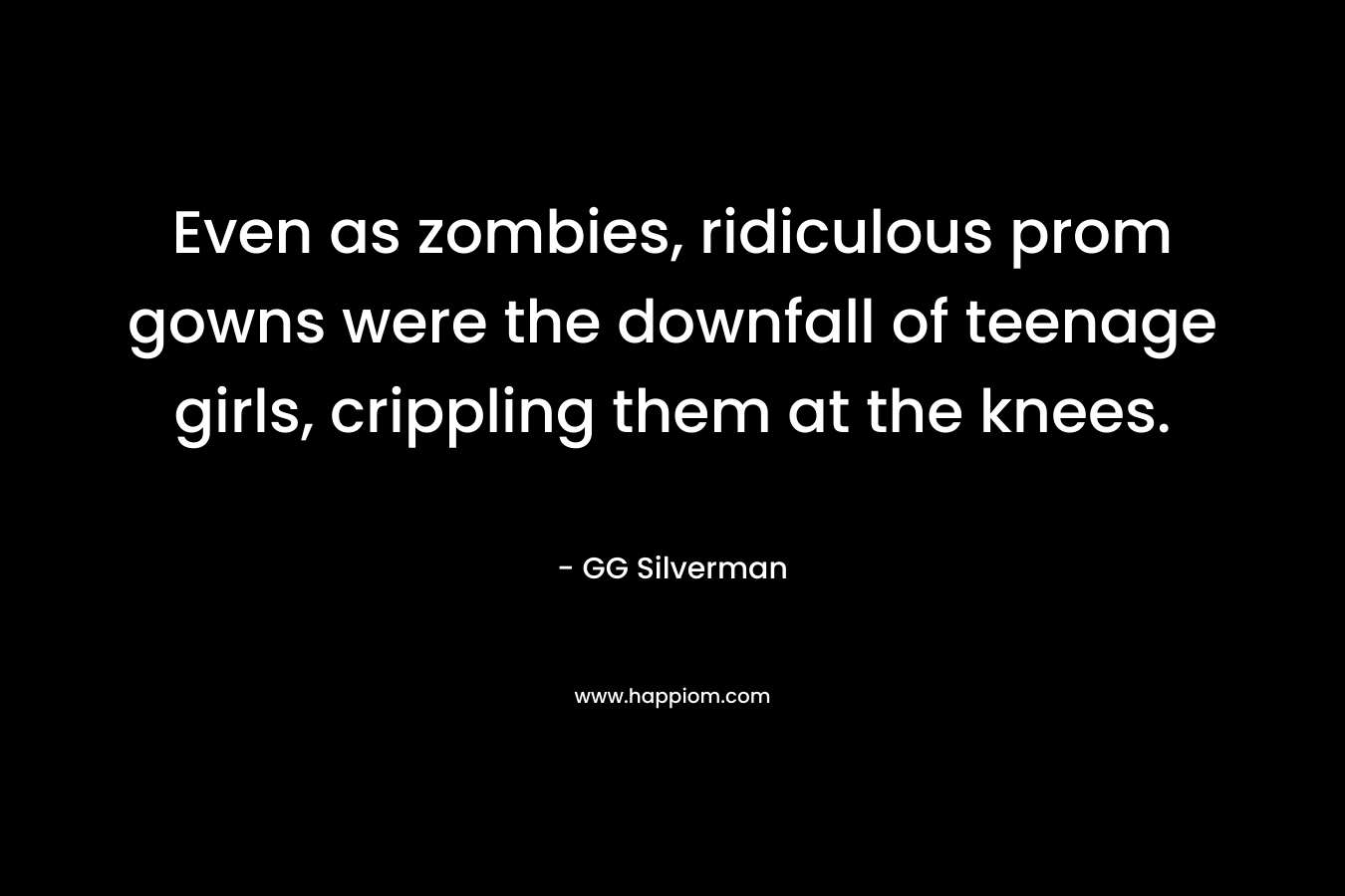 Even as zombies, ridiculous prom gowns were the downfall of teenage girls, crippling them at the knees. – GG Silverman