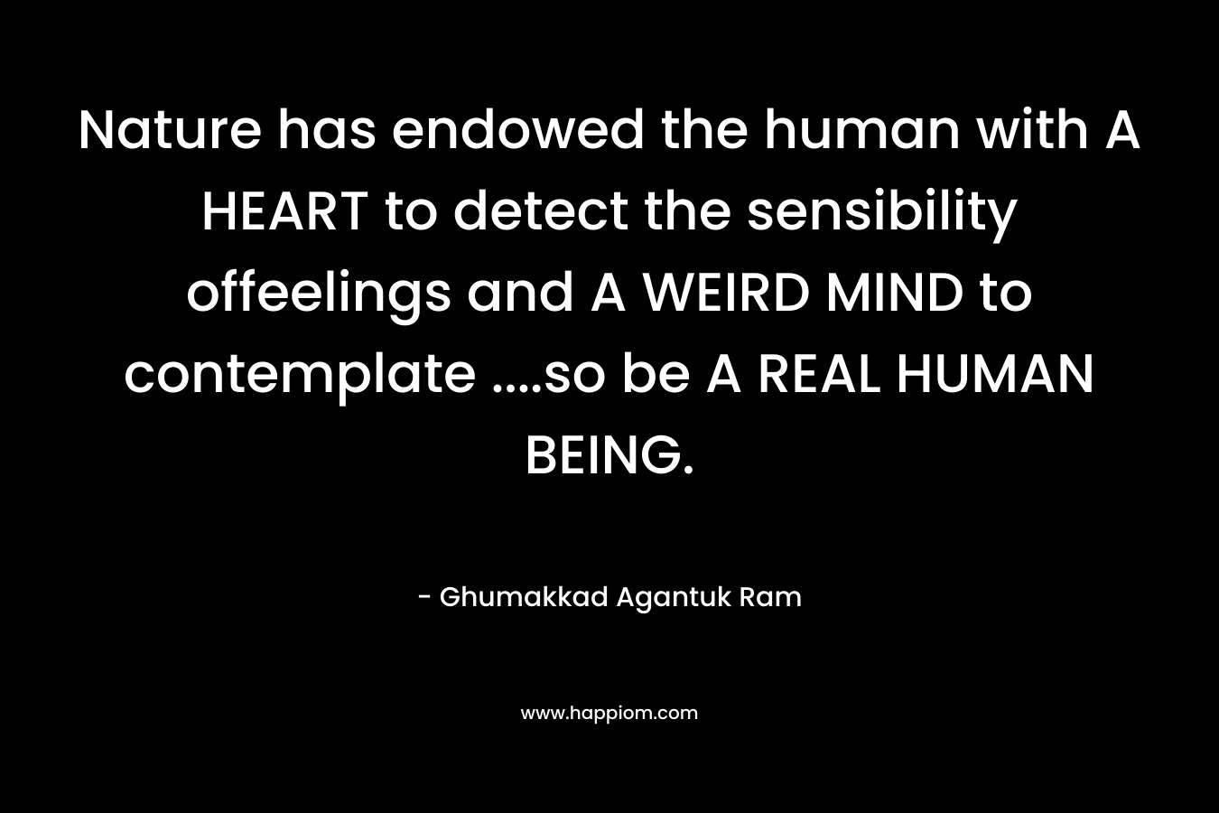 Nature has endowed the human with A HEART to detect the sensibility offeelings and A WEIRD MIND to contemplate ….so be A REAL HUMAN BEING. – Ghumakkad Agantuk Ram