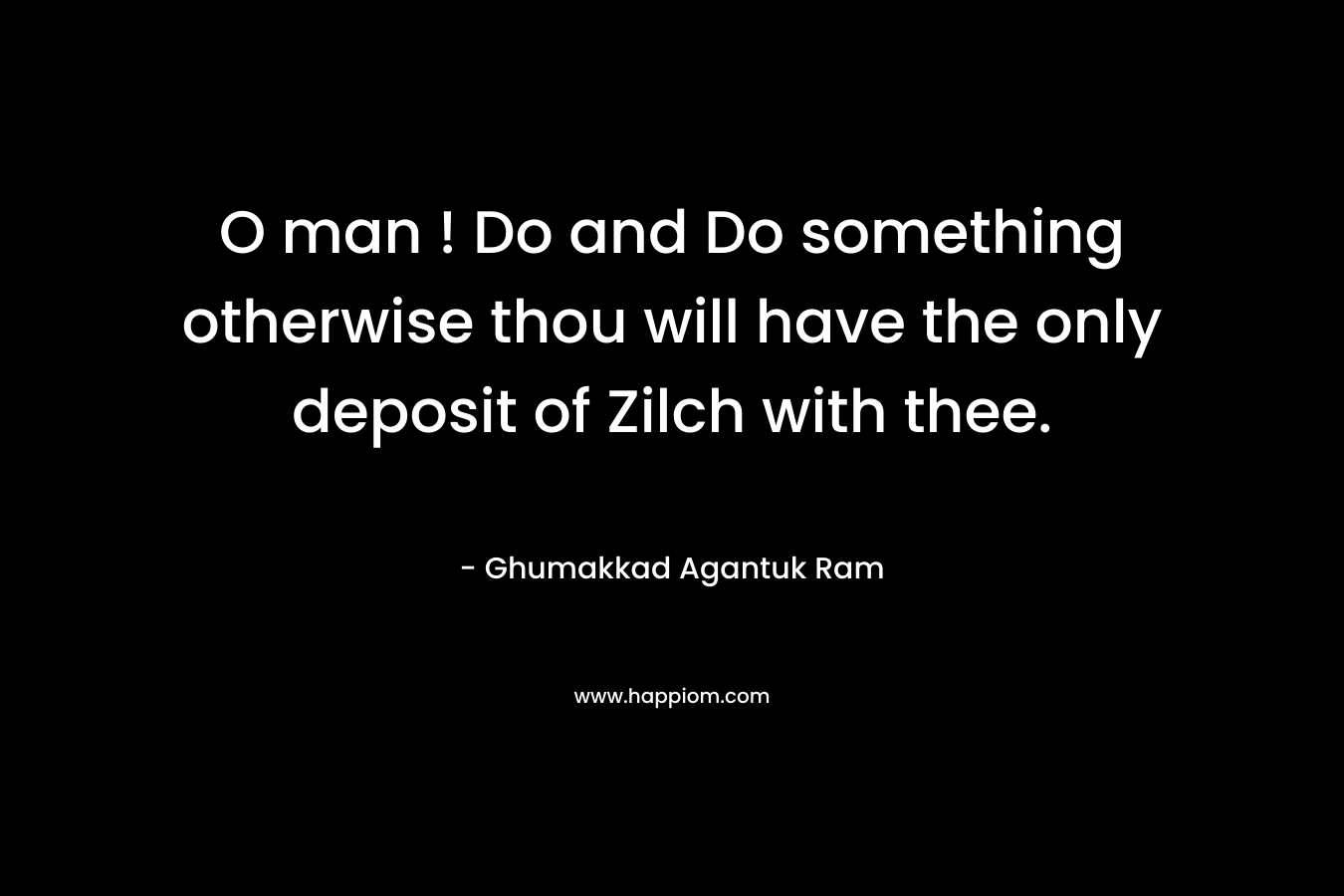 O man ! Do and Do something otherwise thou will have the only deposit of Zilch with thee.