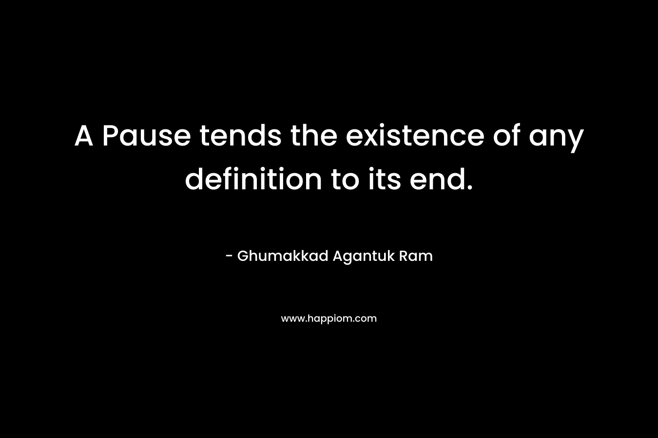 A Pause tends the existence of any definition to its end. – Ghumakkad Agantuk Ram