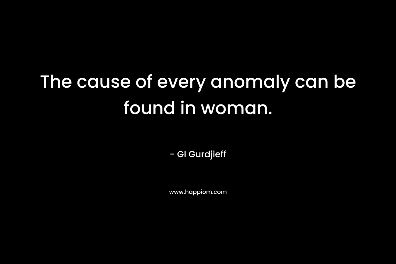 The cause of every anomaly can be found in woman. – GI Gurdjieff