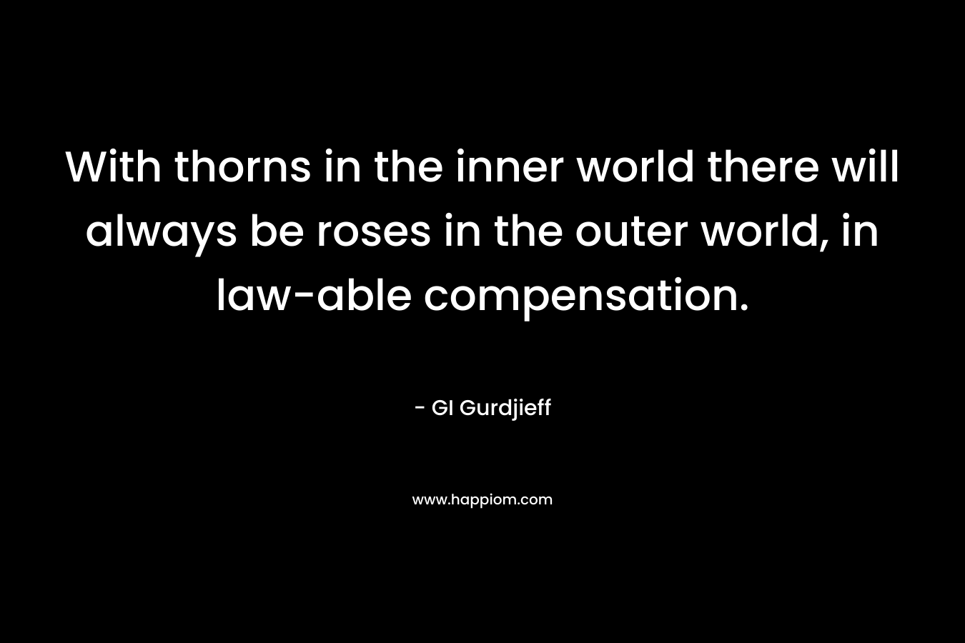 With thorns in the inner world there will always be roses in the outer world, in law-able compensation. – GI Gurdjieff