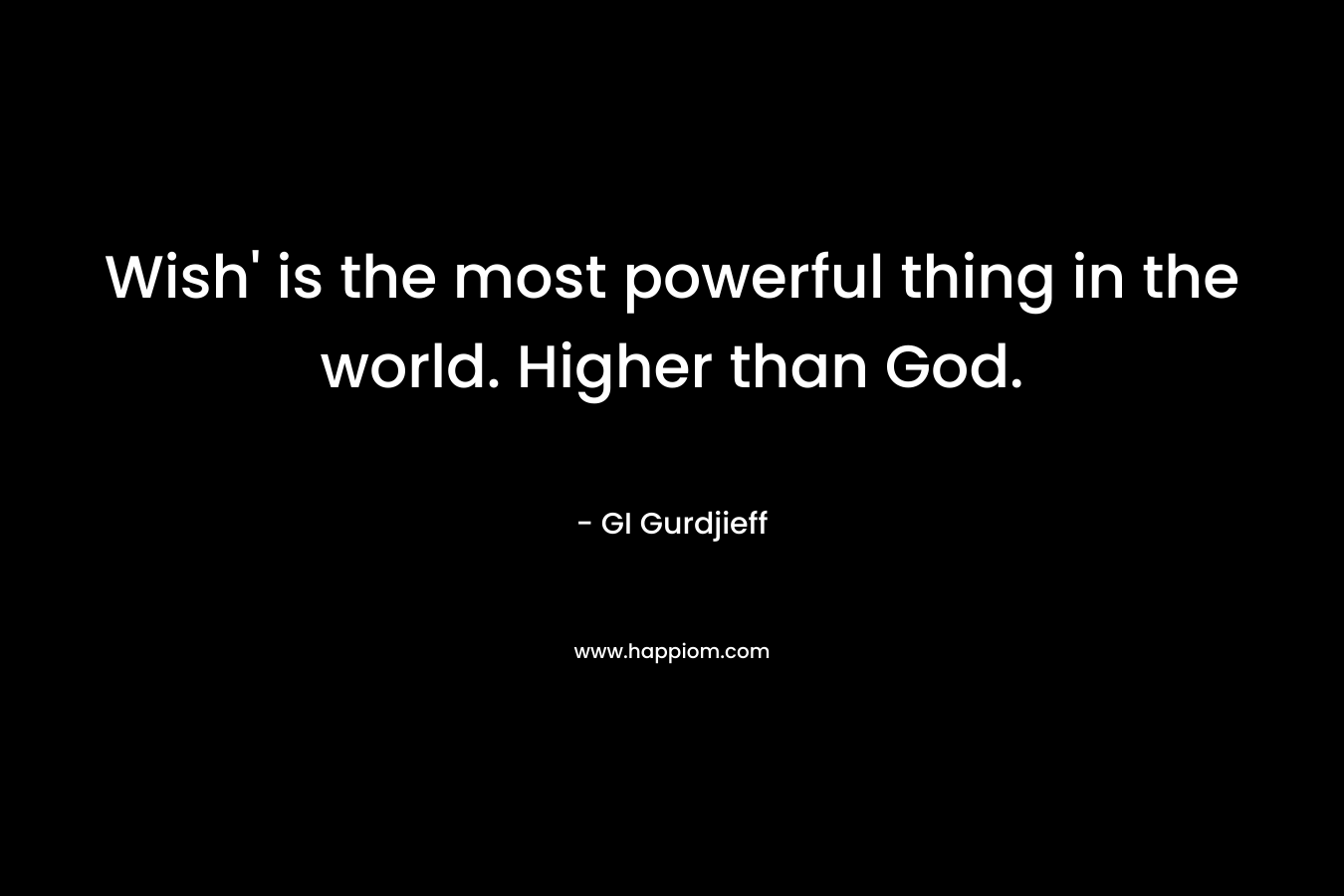 Wish’ is the most powerful thing in the world. Higher than God. – GI Gurdjieff