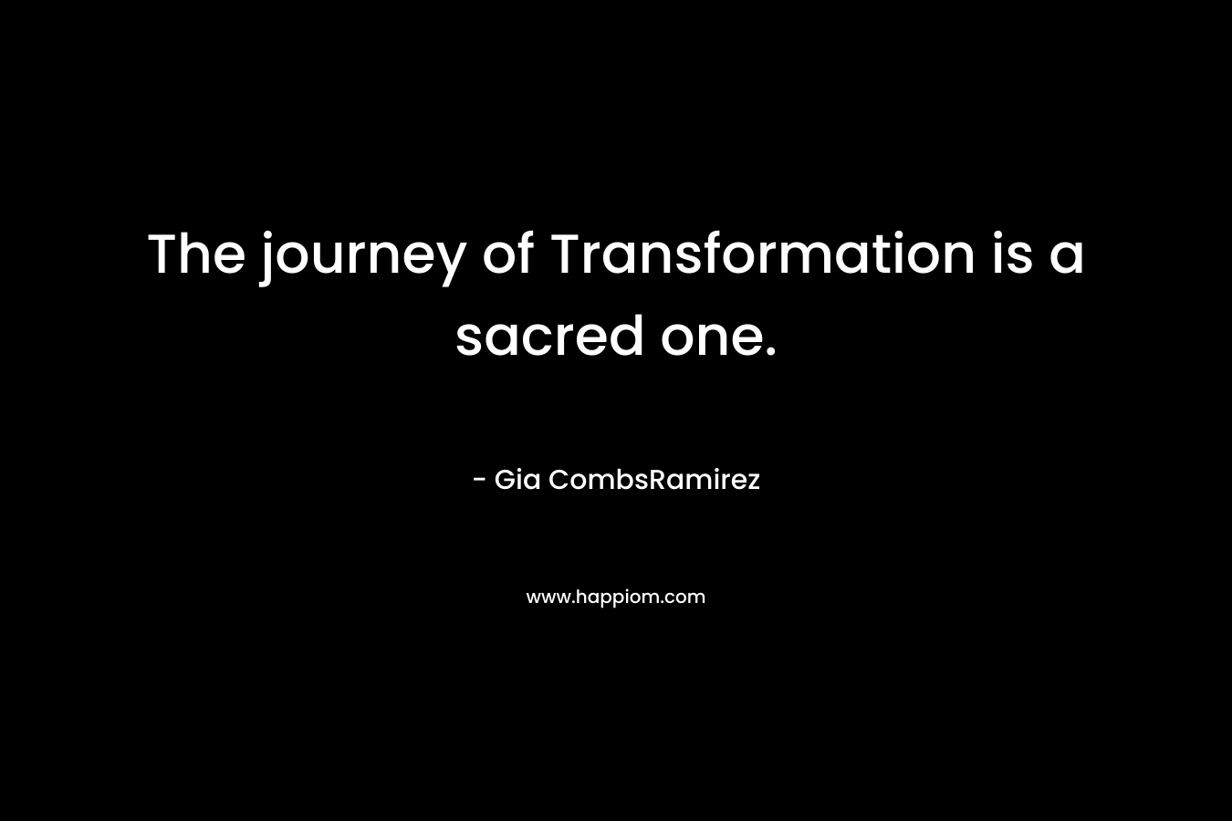 The journey of Transformation is a sacred one. – Gia CombsRamirez