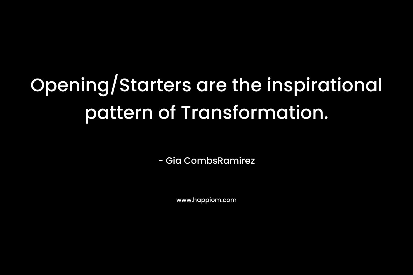 Opening/Starters are the inspirational pattern of Transformation. – Gia CombsRamirez