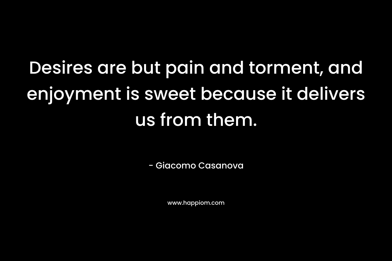 Desires are but pain and torment, and enjoyment is sweet because it delivers us from them. – Giacomo Casanova