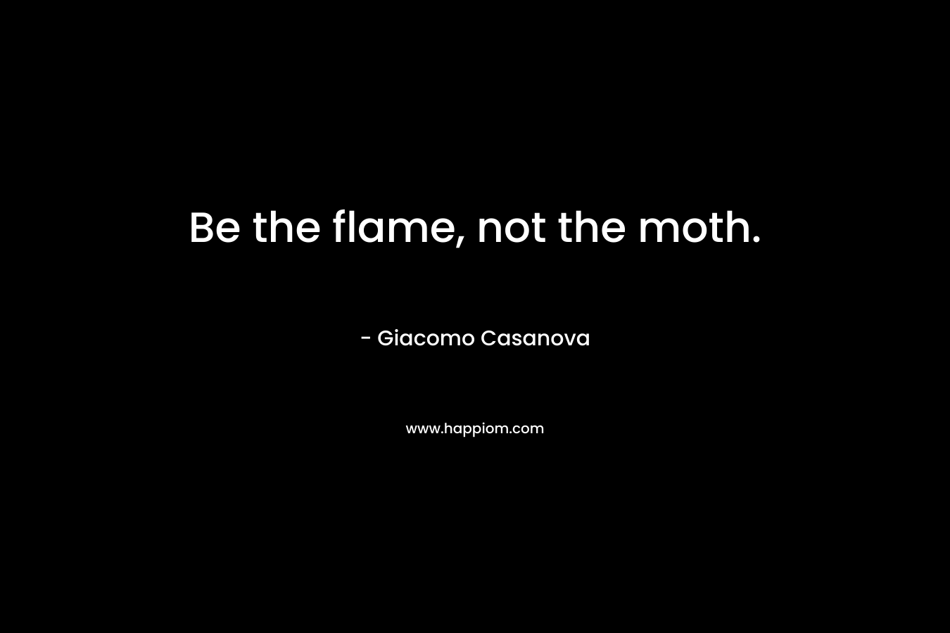 Be the flame, not the moth. – Giacomo Casanova