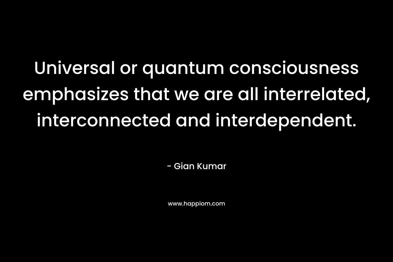 Universal or quantum consciousness emphasizes that we are all interrelated, interconnected and interdependent. – Gian Kumar