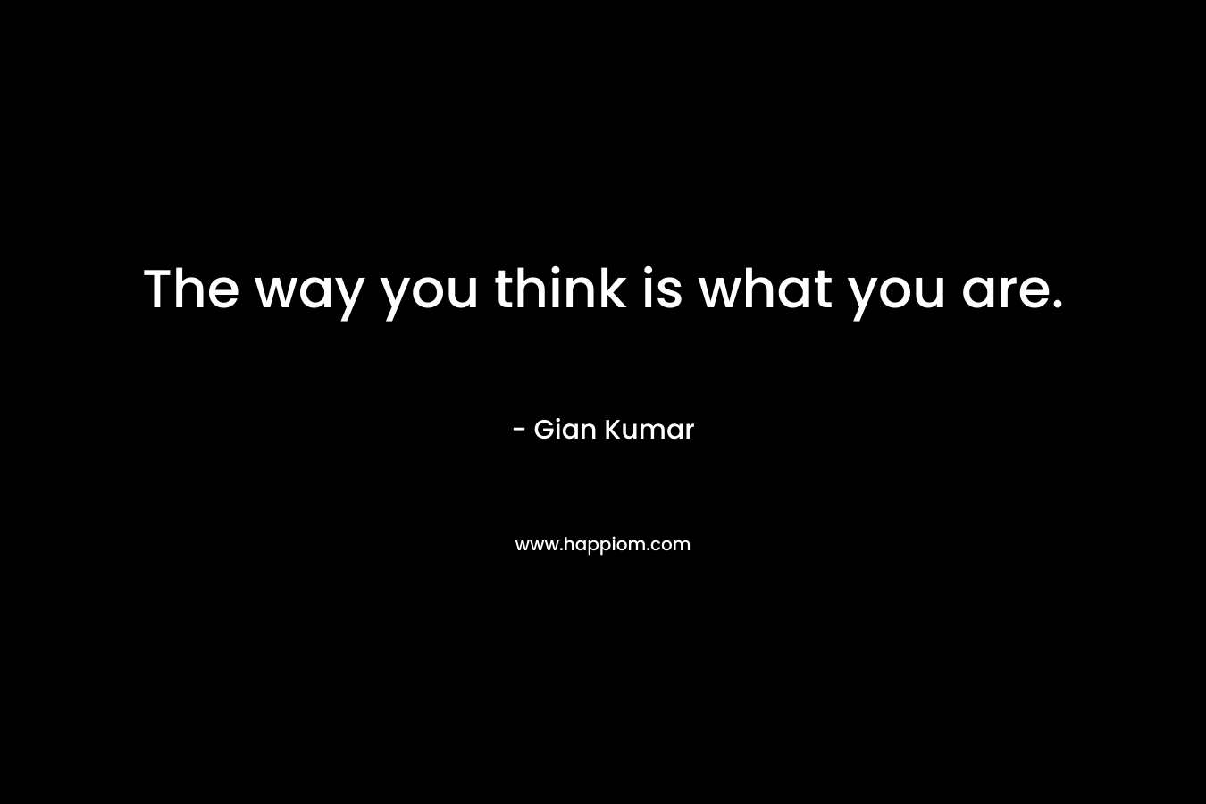 The way you think is what you are. – Gian Kumar