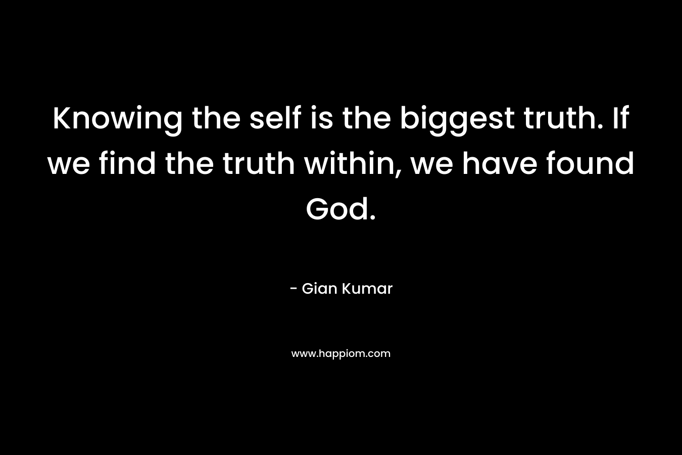 Knowing the self is the biggest truth. If we find the truth within, we have found God. – Gian Kumar