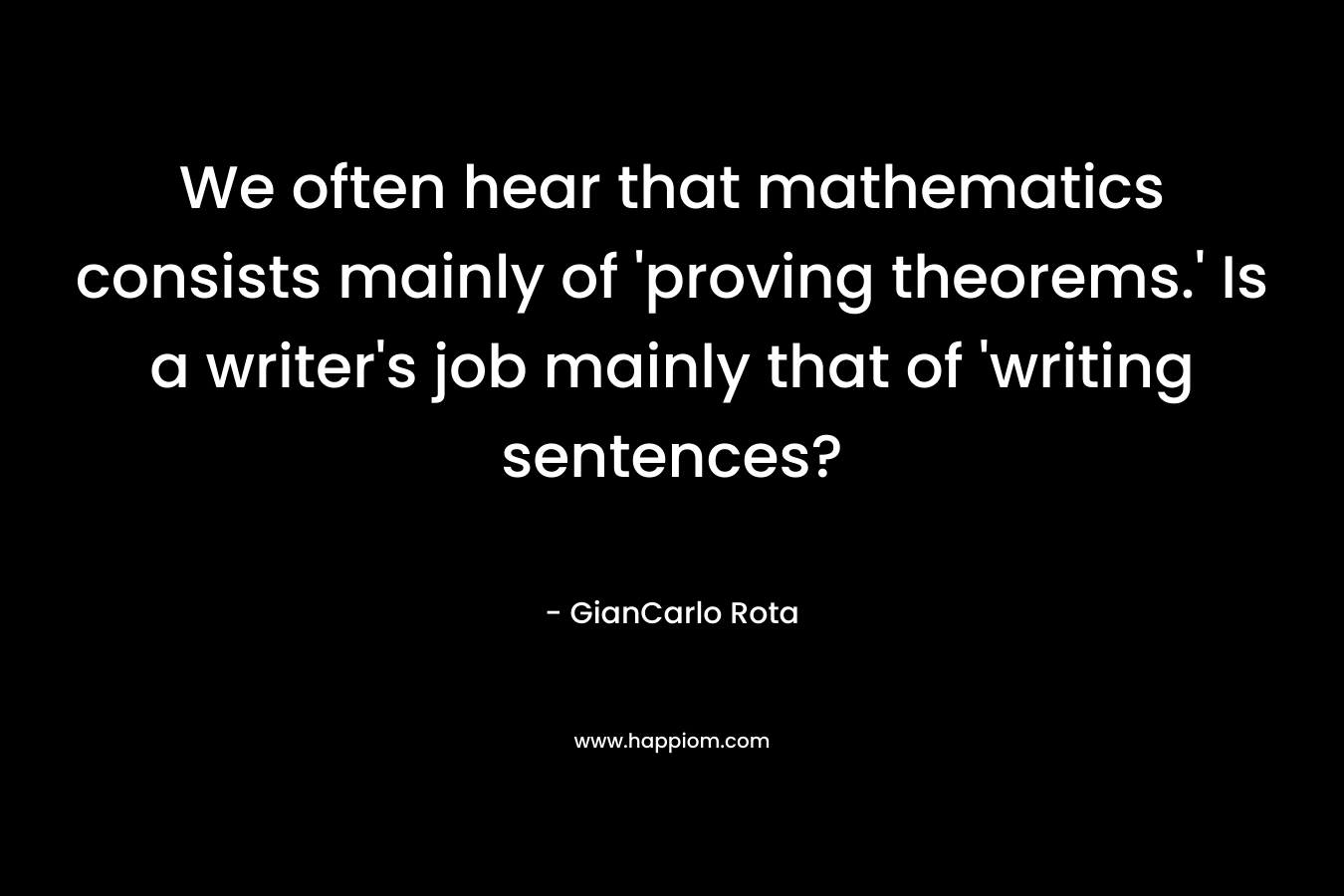 We often hear that mathematics consists mainly of ‘proving theorems.’ Is a writer’s job mainly that of ‘writing sentences? – GianCarlo Rota