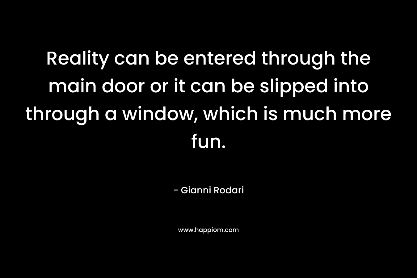 Reality can be entered through the main door or it can be slipped into through a window, which is much more fun.
