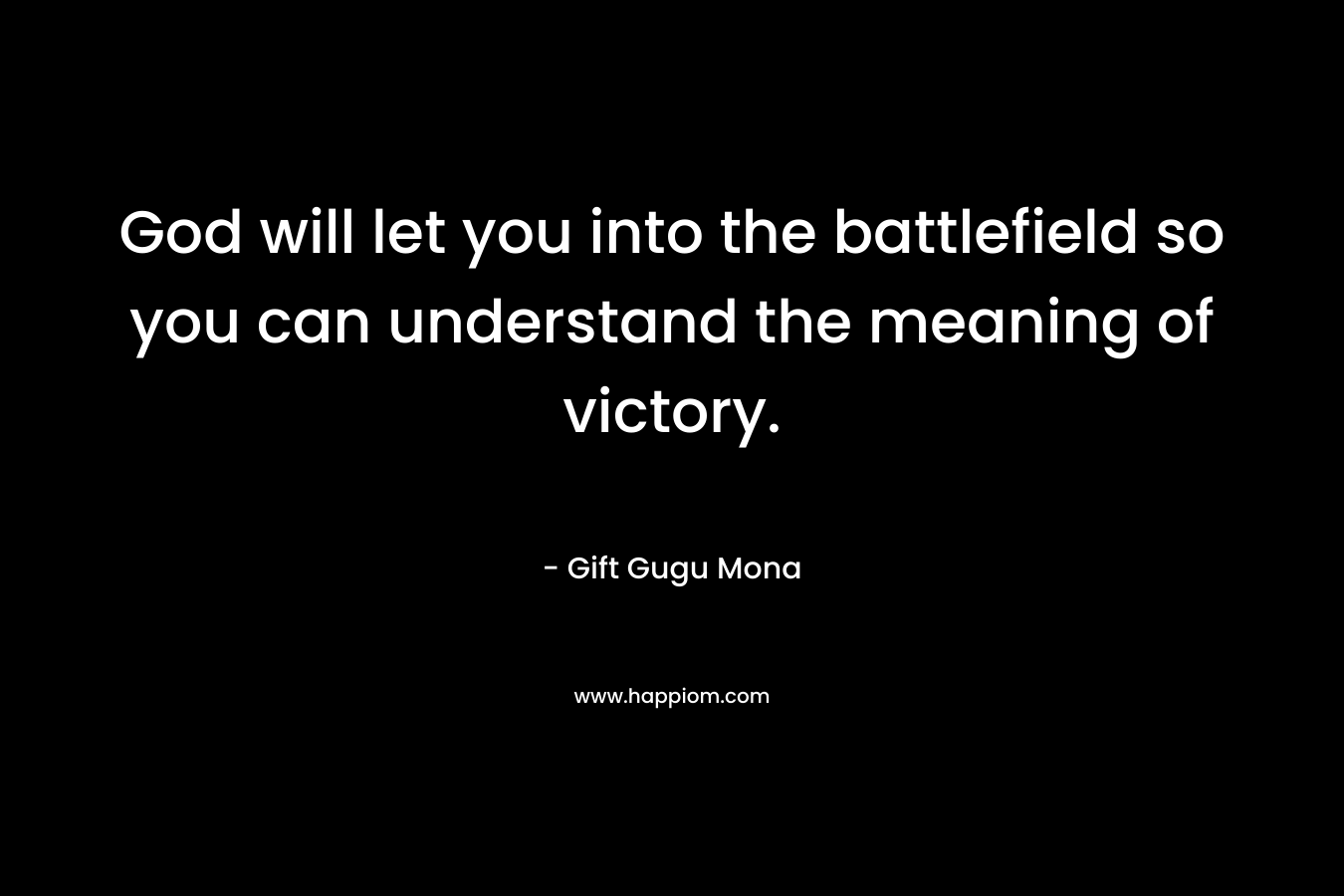 God will let you into the battlefield so you can understand the meaning of victory. – Gift Gugu Mona