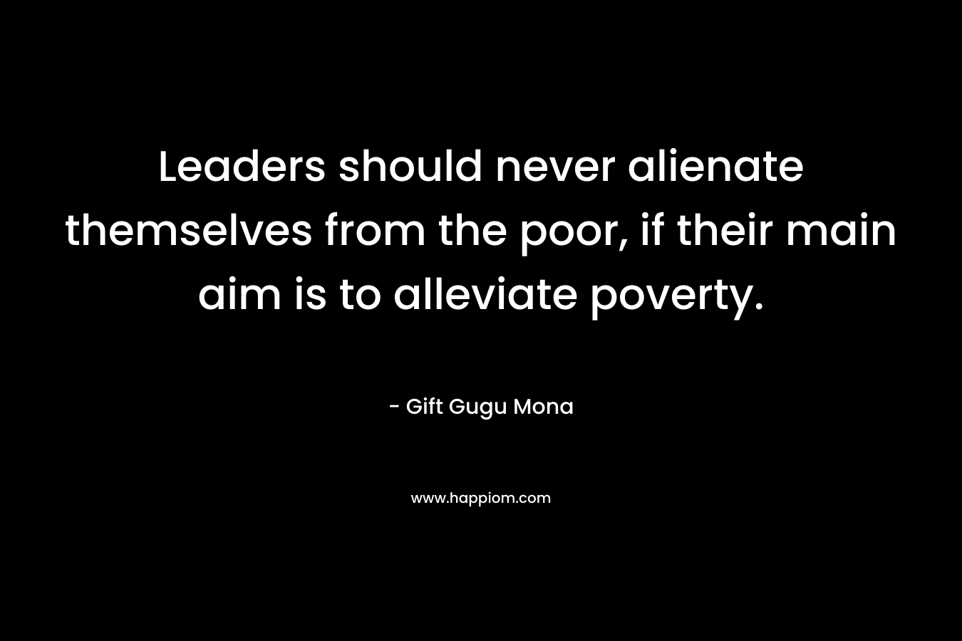 Leaders should never alienate themselves from the poor, if their main aim is to alleviate poverty.