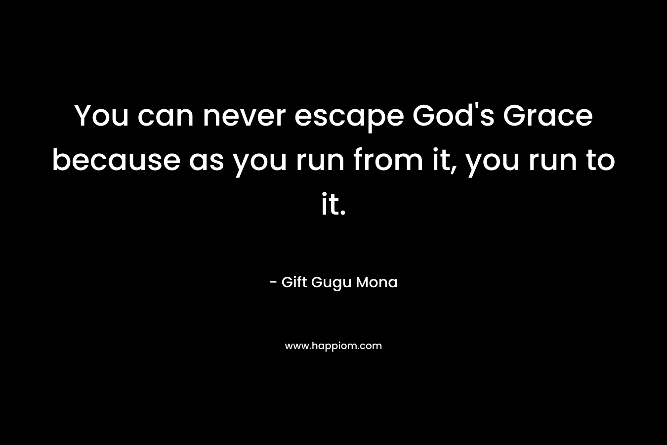 You can never escape God's Grace because as you run from it, you run to it.