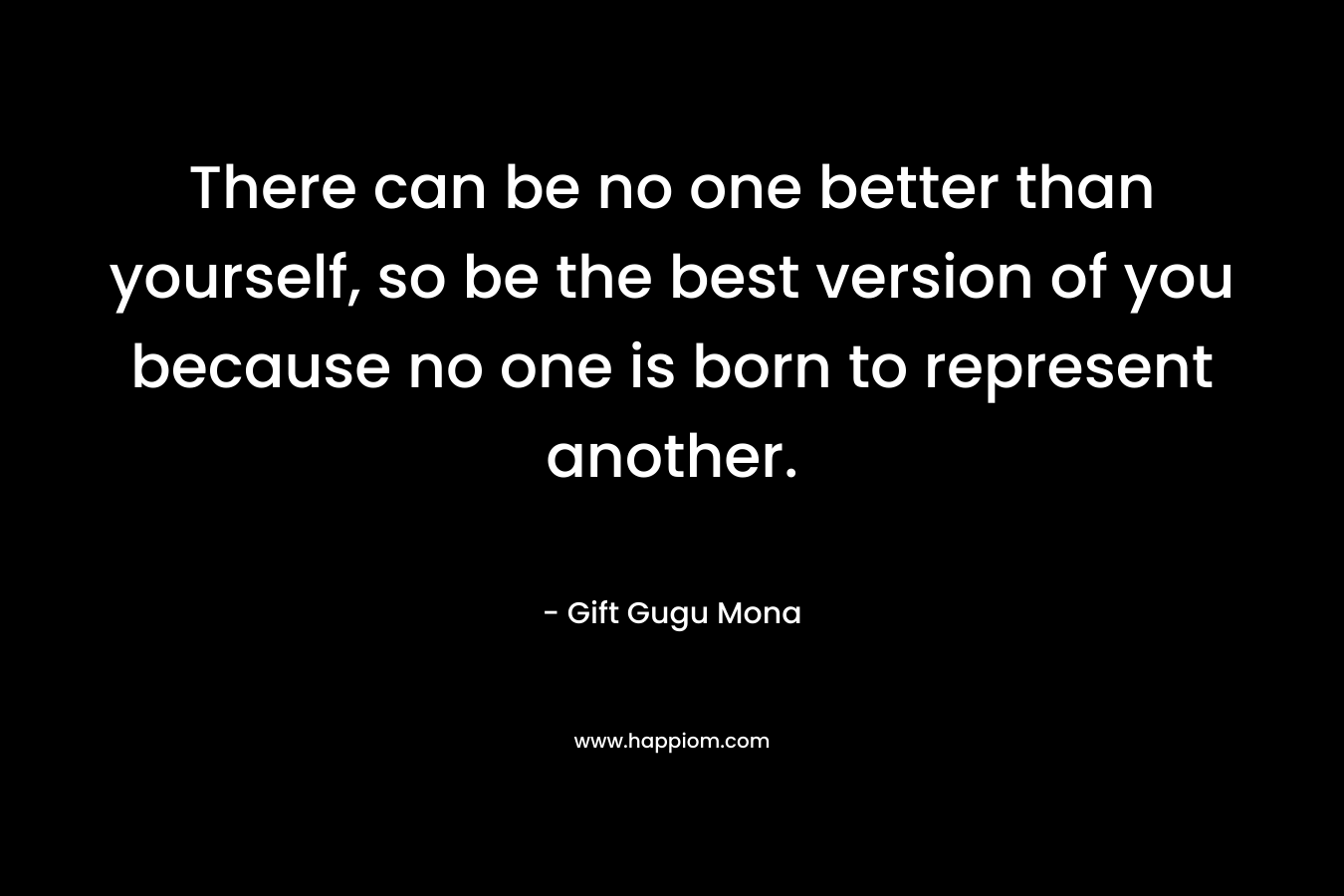 There can be no one better than yourself, so be the best version of you because no one is born to represent another.