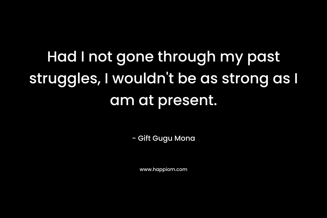 Had I not gone through my past struggles, I wouldn’t be as strong as I am at present. – Gift Gugu Mona