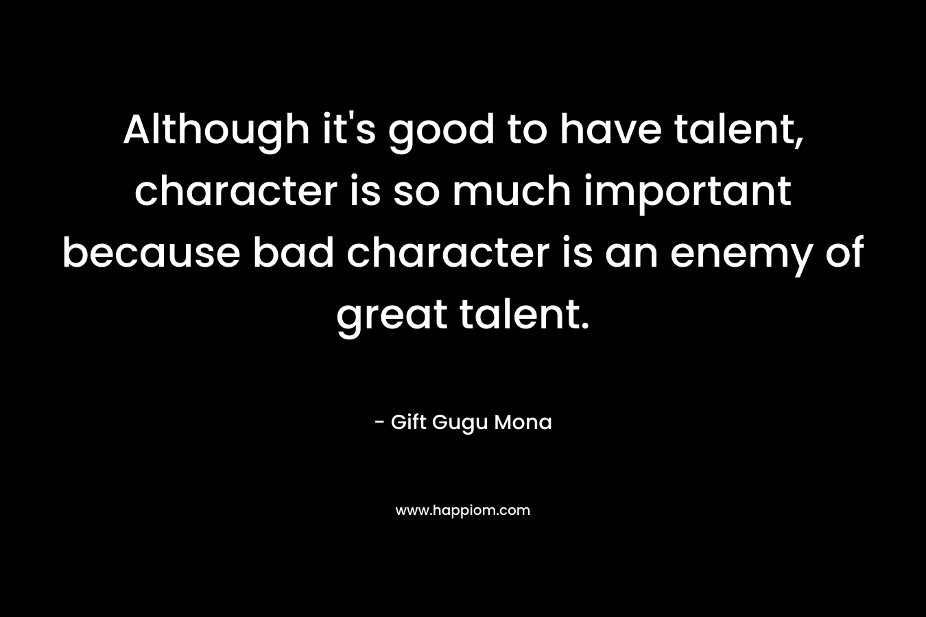 Although it's good to have talent, character is so much important because bad character is an enemy of great talent.