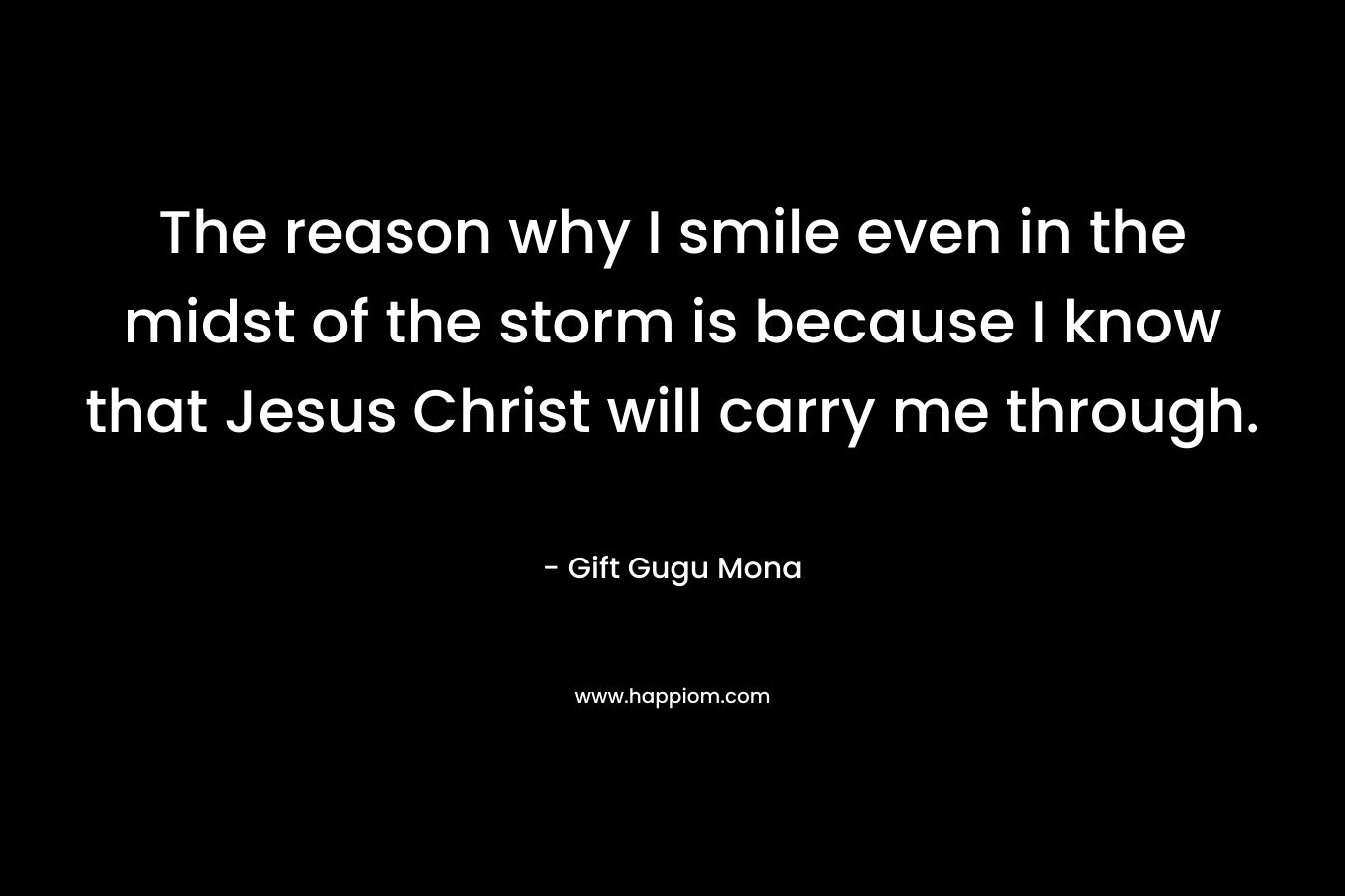 The reason why I smile even in the midst of the storm is because I know that Jesus Christ will carry me through.