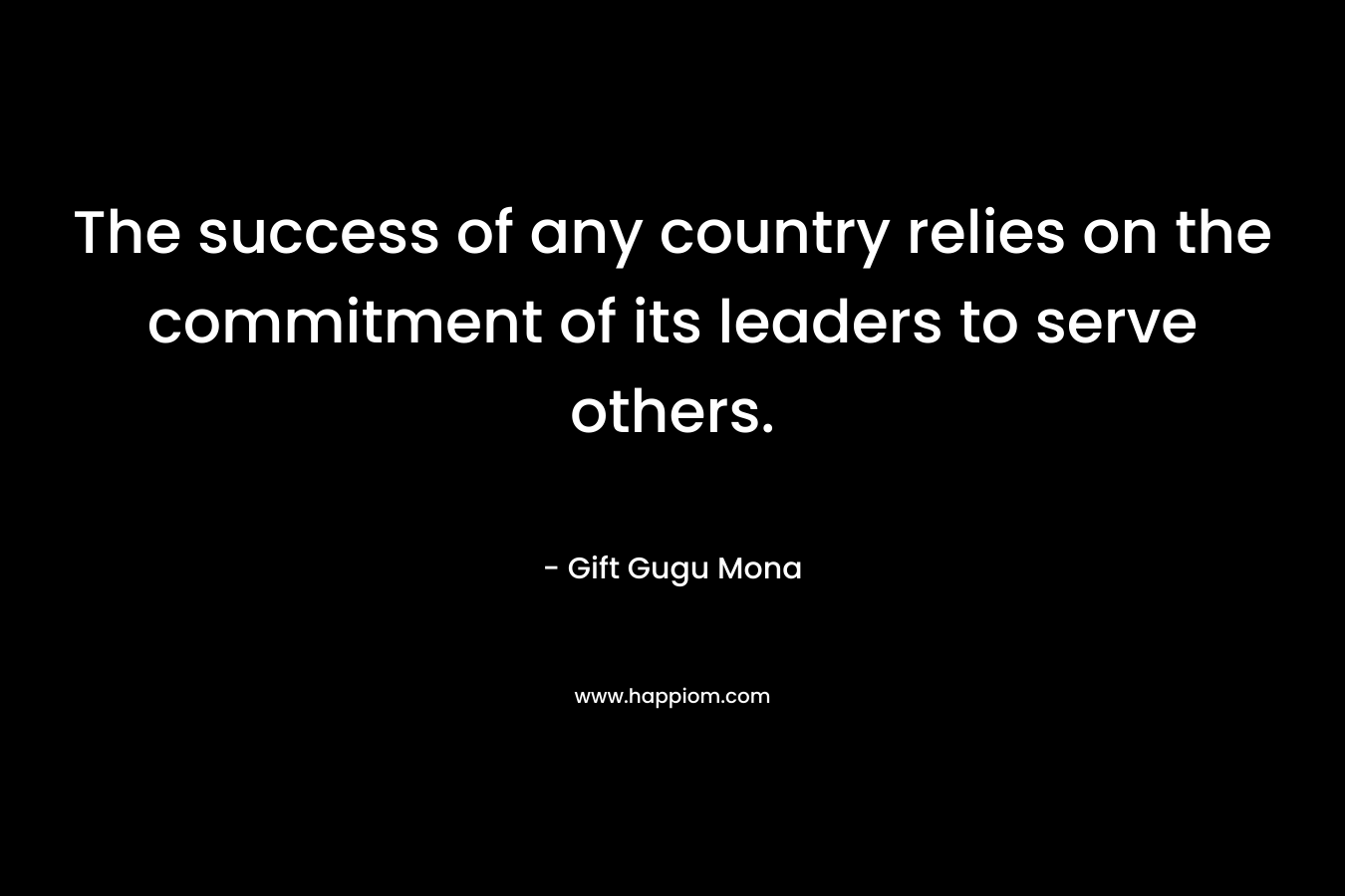 The success of any country relies on the commitment of its leaders to serve others. – Gift Gugu Mona