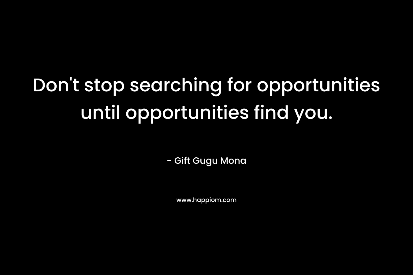 Don't stop searching for opportunities until opportunities find you.