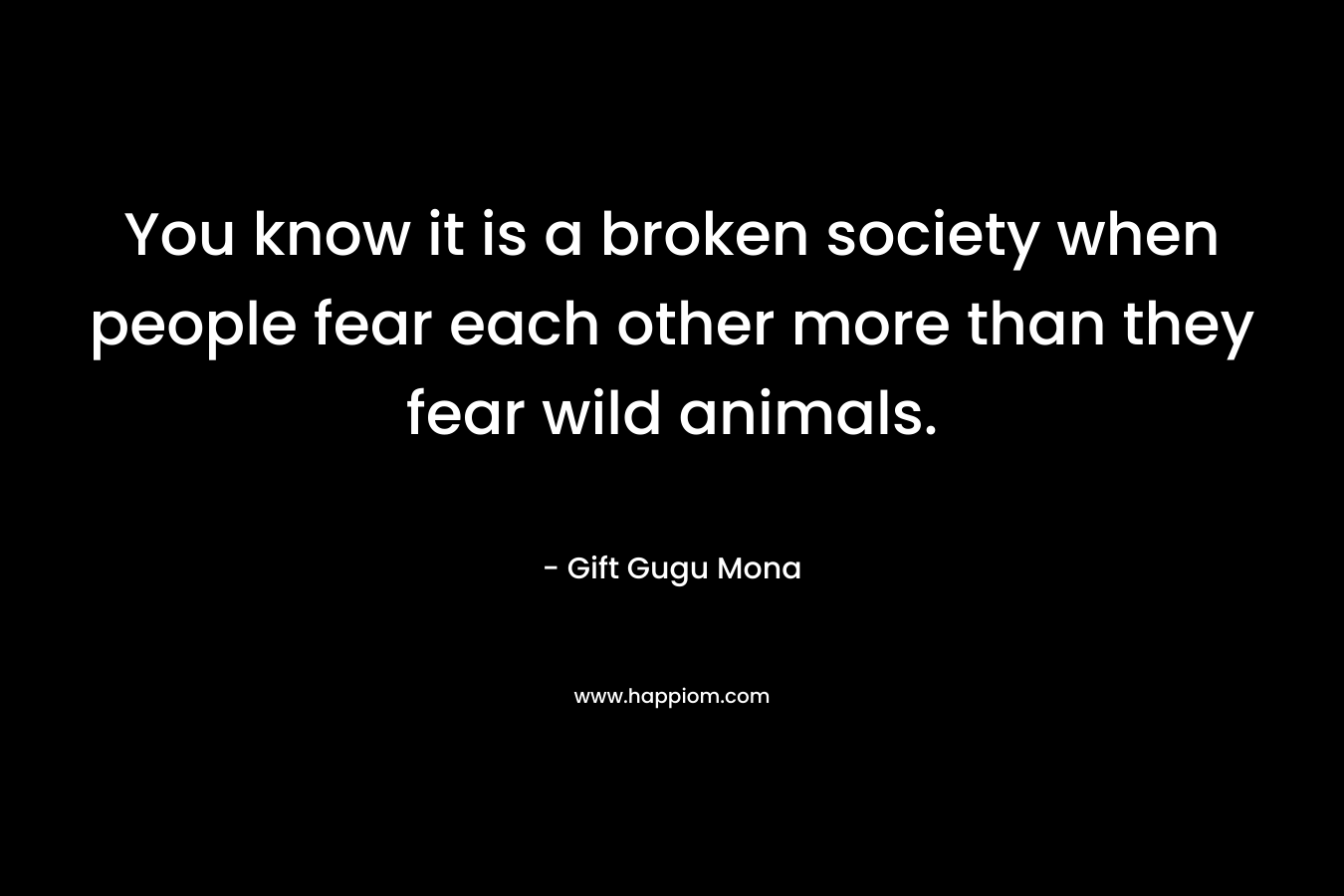 You know it is a broken society when people fear each other more than they fear wild animals.