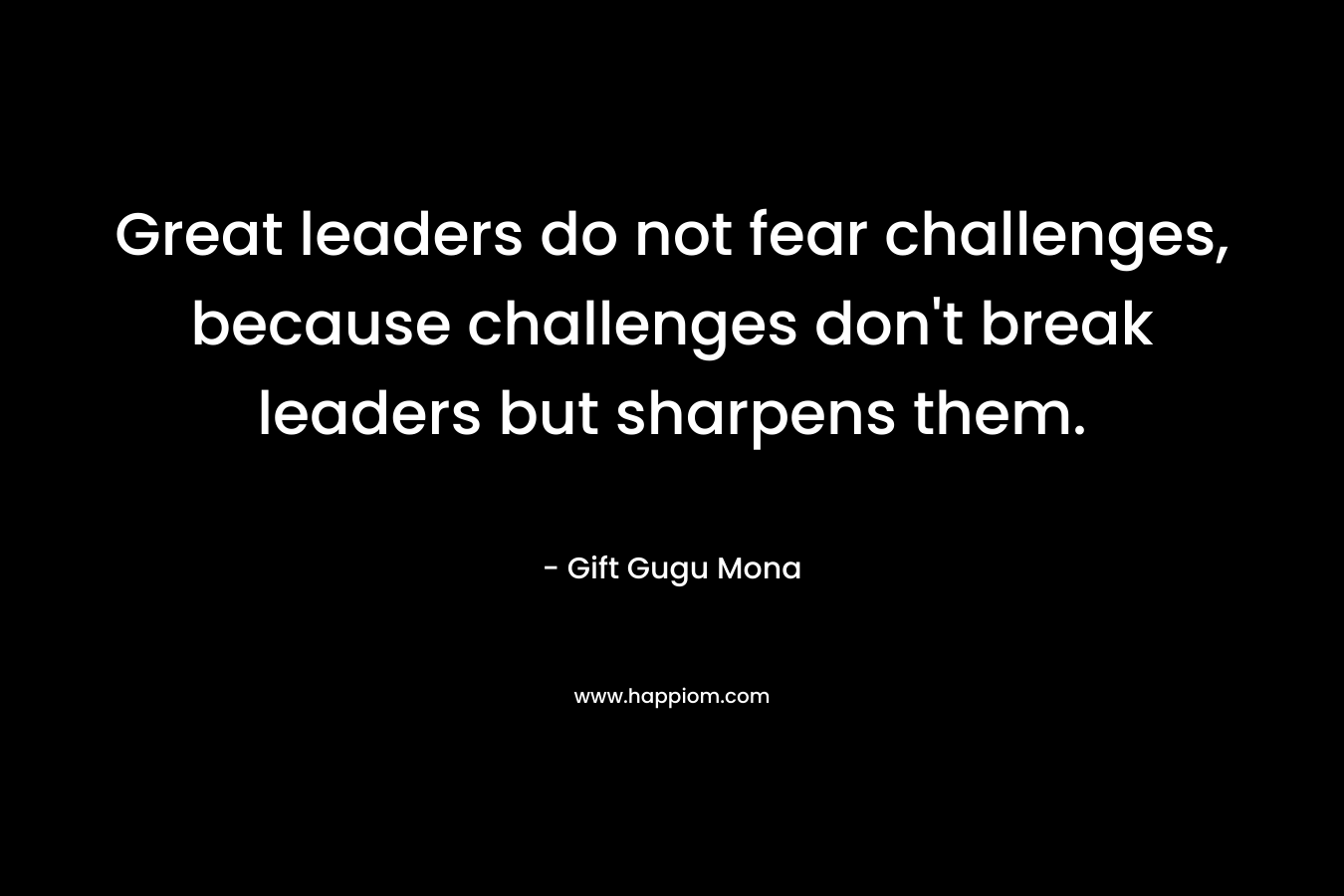 Great leaders do not fear challenges, because challenges don't break leaders but sharpens them.