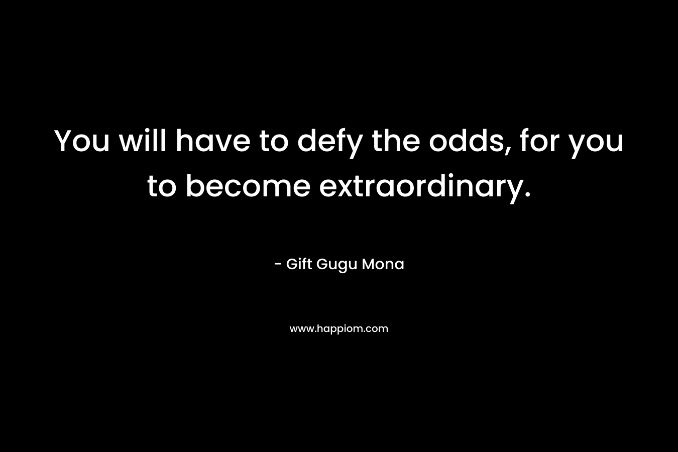 You will have to defy the odds, for you to become extraordinary.