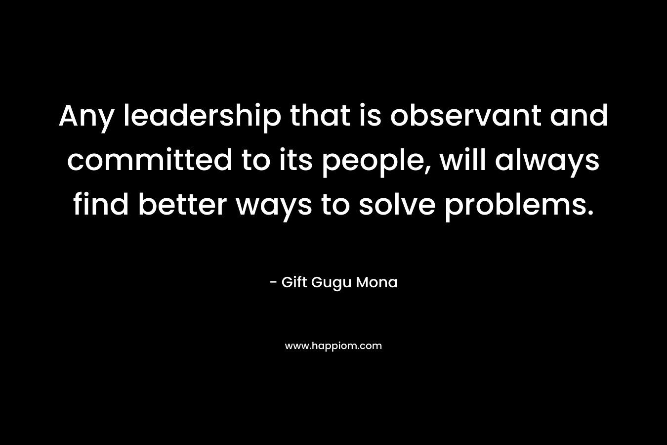 Any leadership that is observant and committed to its people, will always find better ways to solve problems.