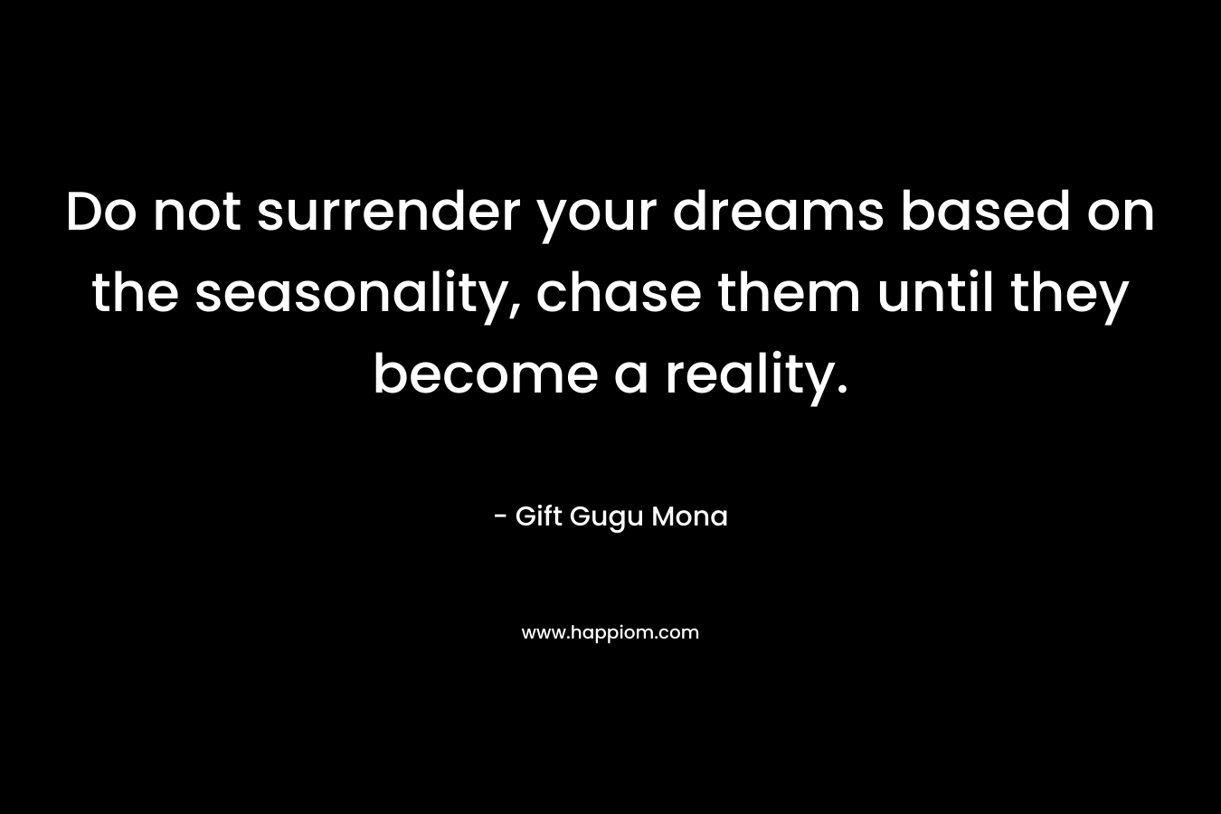 Do not surrender your dreams based on the seasonality, chase them until they become a reality.