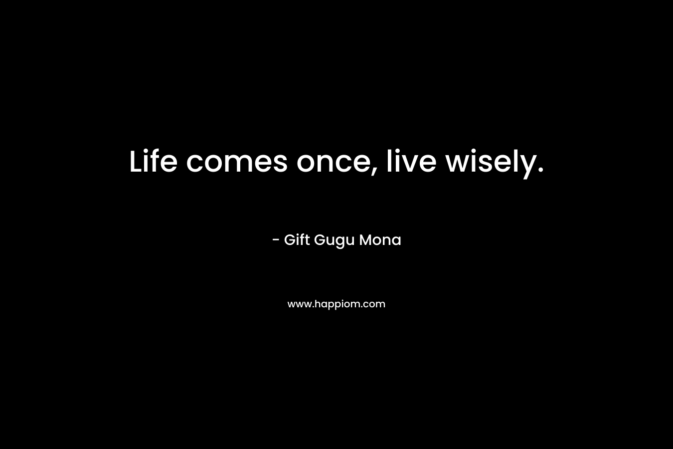 Life comes once, live wisely.