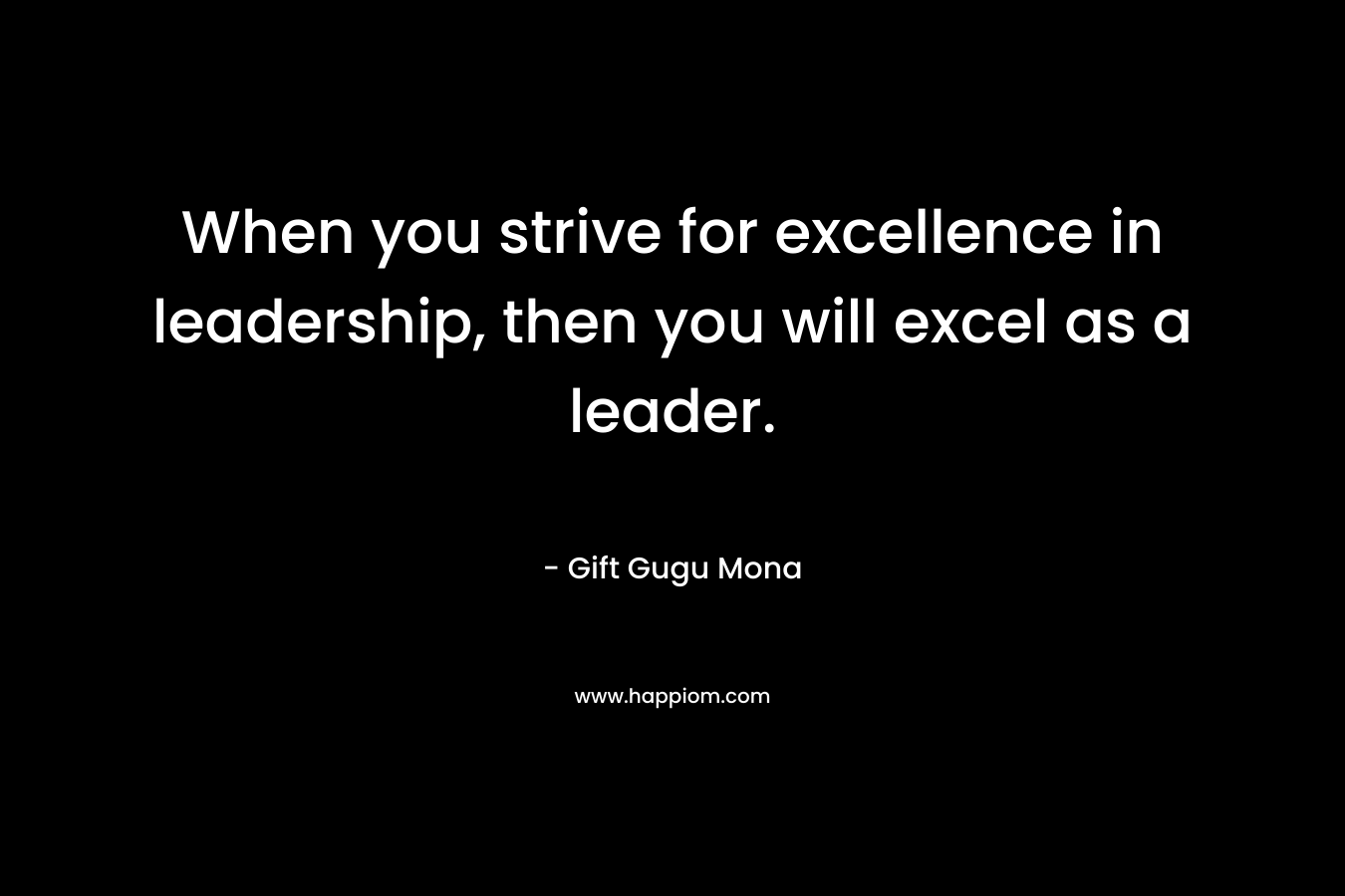When you strive for excellence in leadership, then you will excel as a leader.