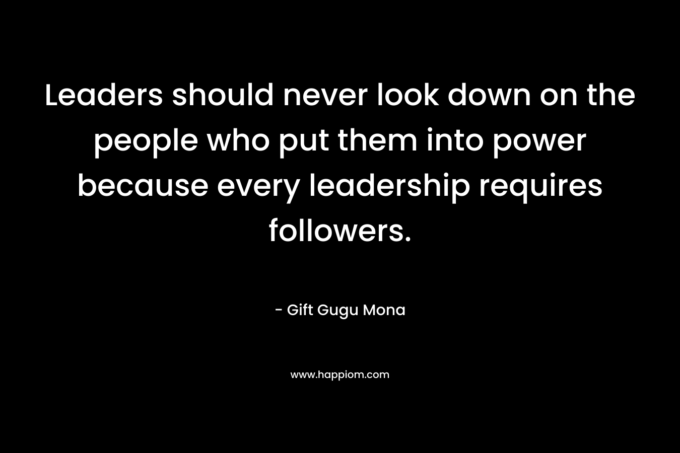 Leaders should never look down on the people who put them into power because every leadership requires followers.