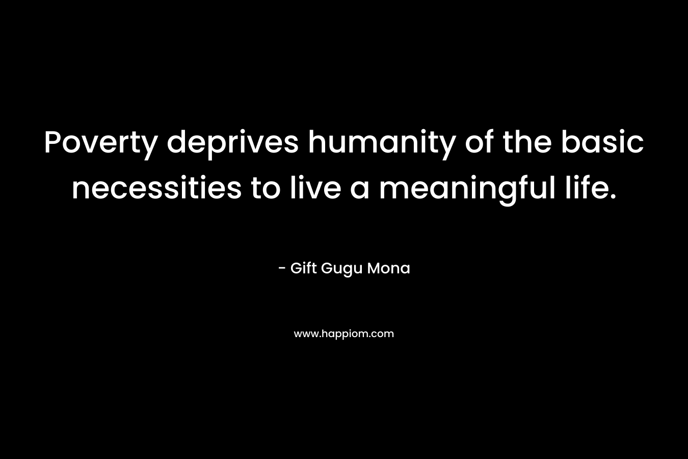 Poverty deprives humanity of the basic necessities to live a meaningful life. – Gift Gugu Mona