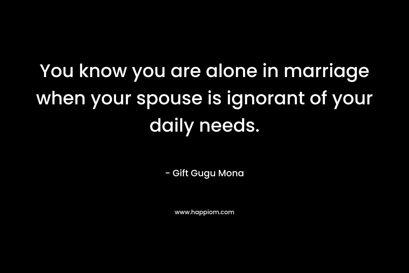 You know you are alone in marriage when your spouse is ignorant of your daily needs.
