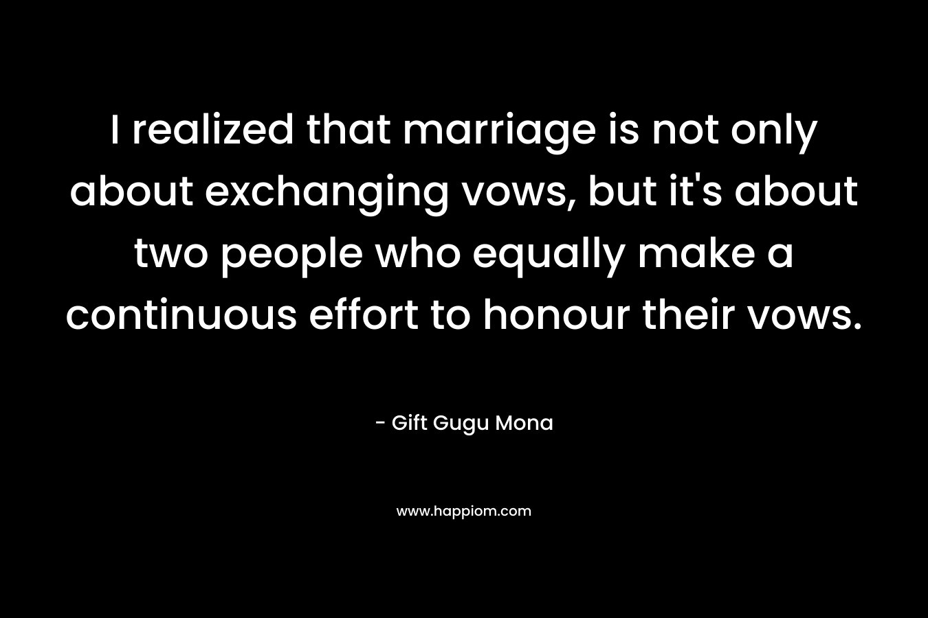 I realized that marriage is not only about exchanging vows, but it’s about two people who equally make a continuous effort to honour their vows. – Gift Gugu Mona