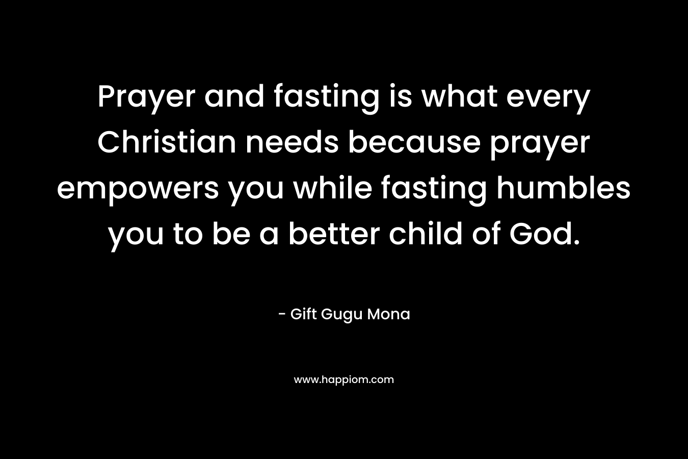 Prayer and fasting is what every Christian needs because prayer empowers you while fasting humbles you to be a better child of God.