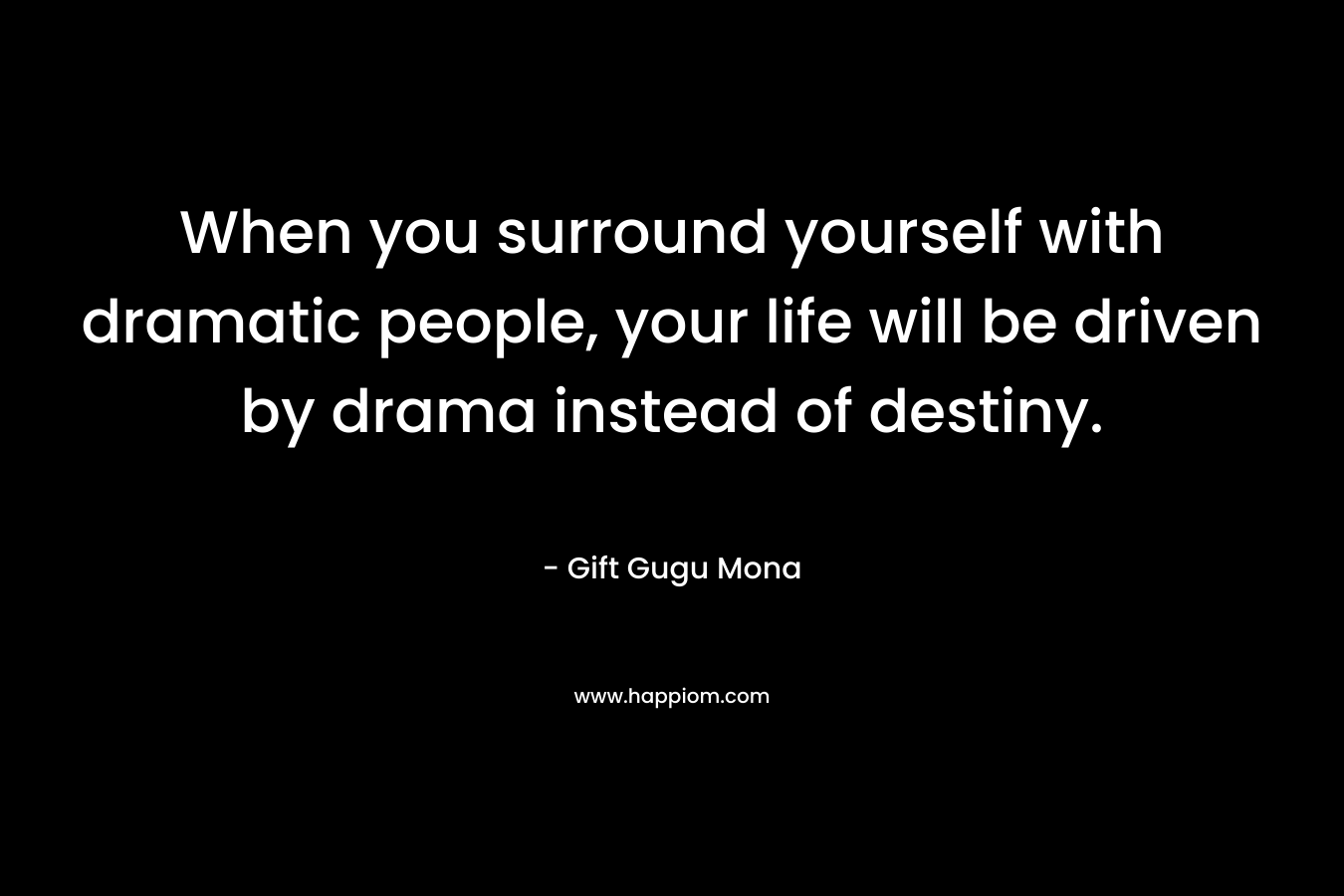 When you surround yourself with dramatic people, your life will be driven by drama instead of destiny. – Gift Gugu Mona