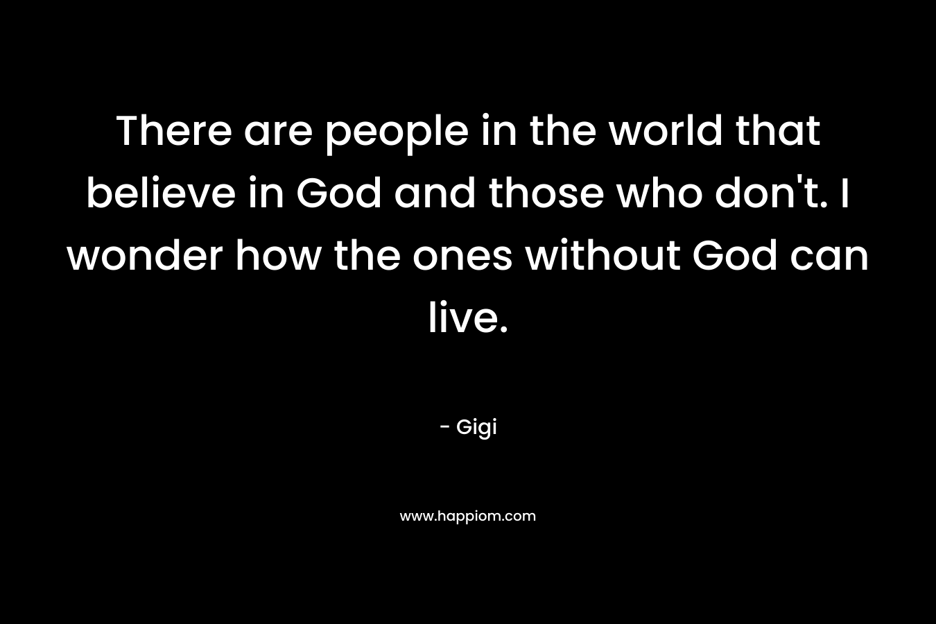 There are people in the world that believe in God and those who don’t. I wonder how the ones without God can live. – Gigi