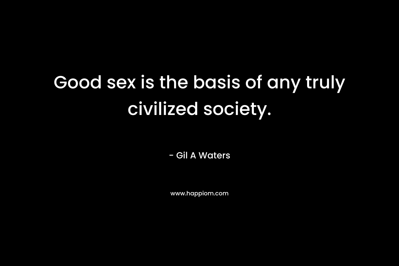 Good sex is the basis of any truly civilized society. – Gil A Waters