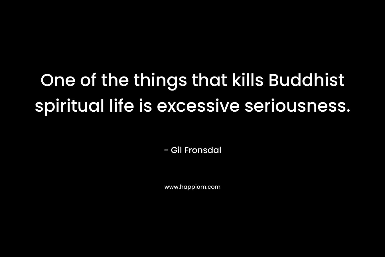 One of the things that kills Buddhist spiritual life is excessive seriousness.