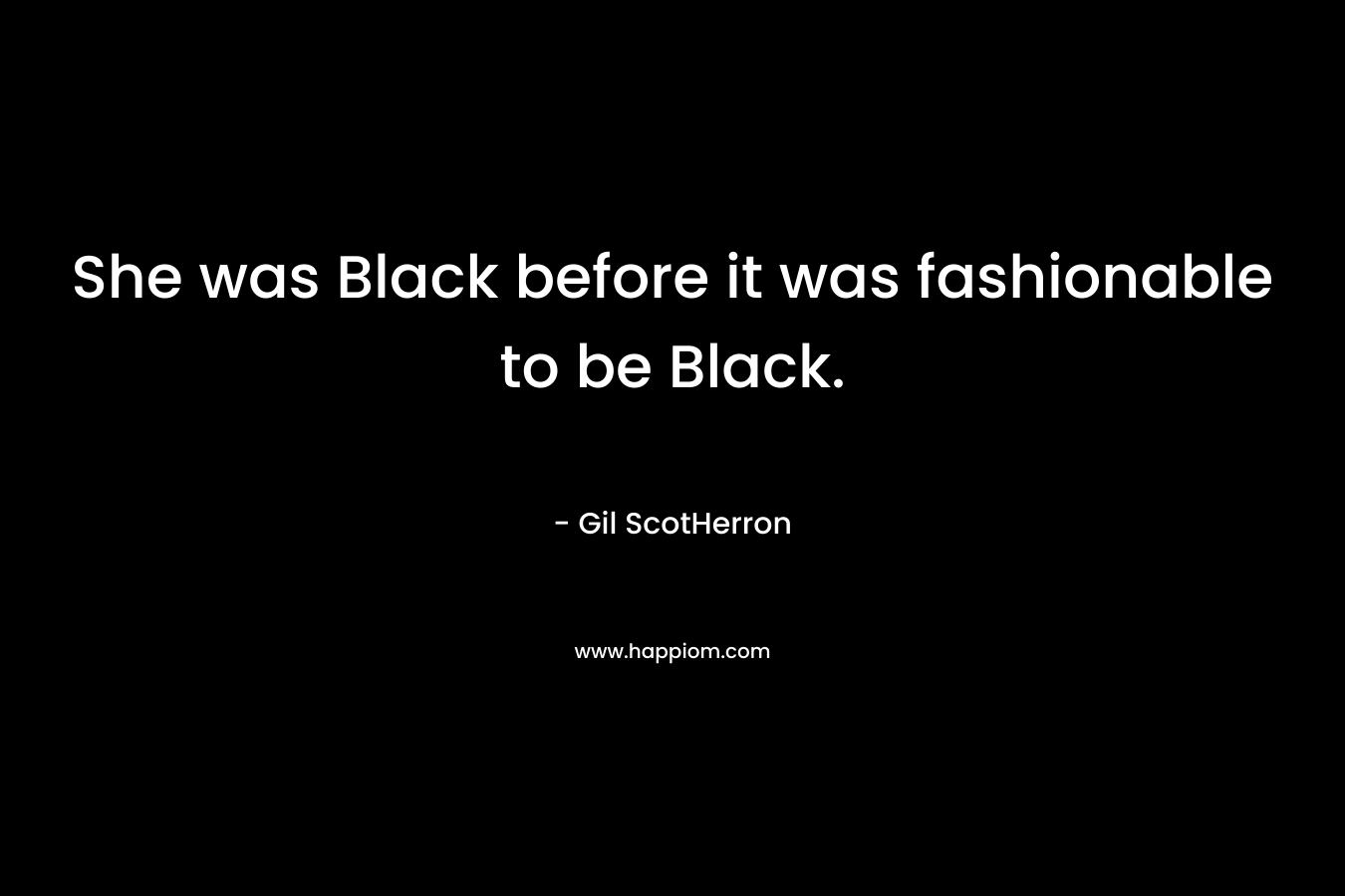 She was Black before it was fashionable to be Black. – Gil ScotHerron