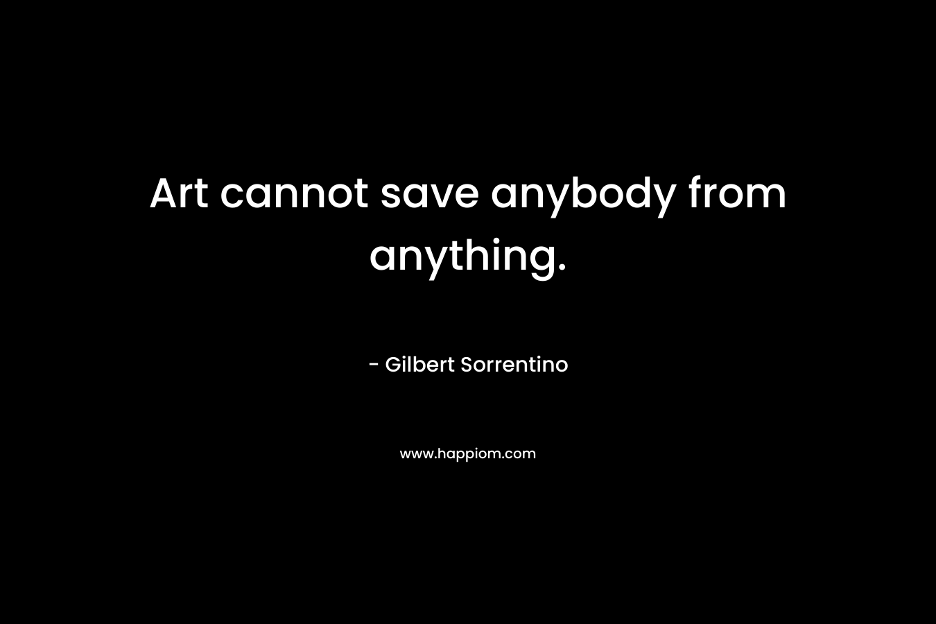 Art cannot save anybody from anything. – Gilbert Sorrentino